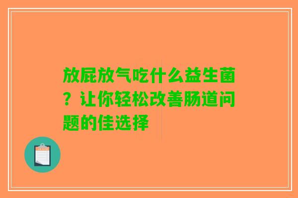 放屁放气吃什么益生菌？让你轻松改善肠道问题的佳选择