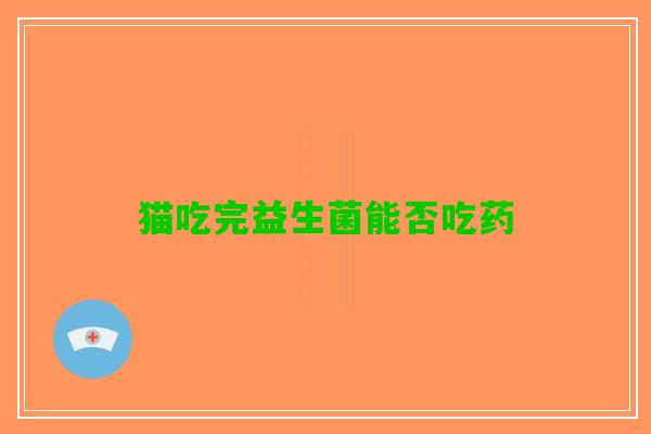 猫吃完益生菌能否吃药