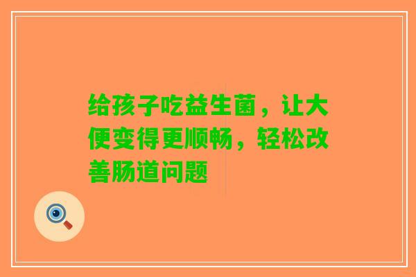 给孩子吃益生菌,让大便变得更顺畅,轻松改善肠道问题 给孩子吃益生菌,让大便变得更顺畅,轻松改善肠道问题