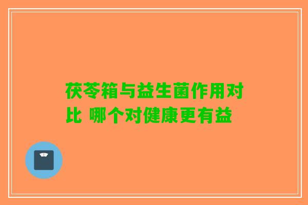 茯苓箱与益生菌作用对比 哪个对健康更有益