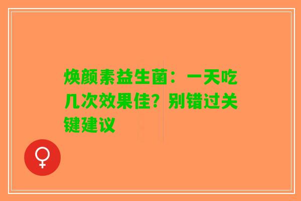 焕颜素益生菌:一天吃几次效果佳?别错过关键建议 焕颜素益生菌:一天吃几次效果佳?别错过关键建议
