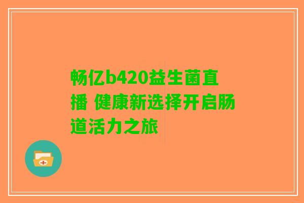 畅亿b420益生菌直播 健康新选择开启肠道活力之旅
