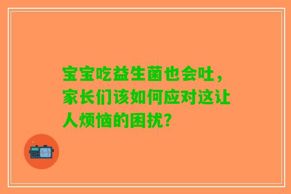 宝宝吃益生菌也会吐，家长们该如何应对这让人烦恼的困扰？