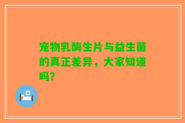 宠物乳酶生片与益生菌的真正差异，大家知道吗？