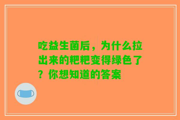吃益生菌后，为什么拉出来的粑粑变得绿色了？你想知道的答案