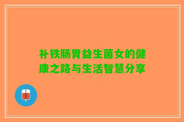 补铁肠胃益生菌女的健康之路与生活智慧分享