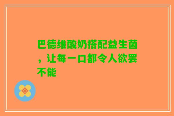 巴德维酸奶搭配益生菌，让每一口都令人欲罢不能