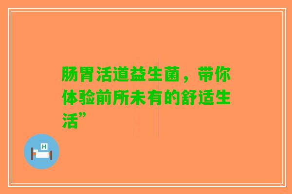 肠胃活道益生菌，带你体验前所未有的舒适生活”