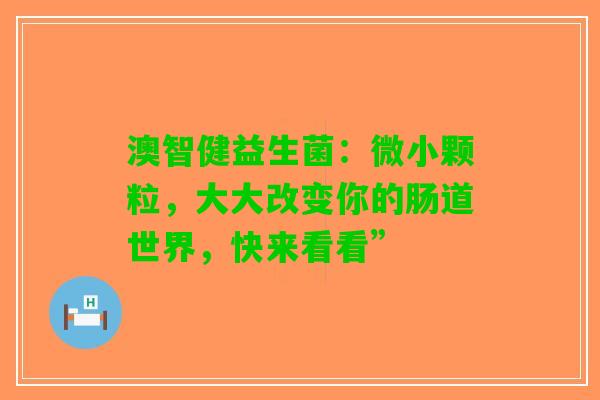 澳智健益生菌：微小颗粒，大大改变你的肠道世界，快来看看”