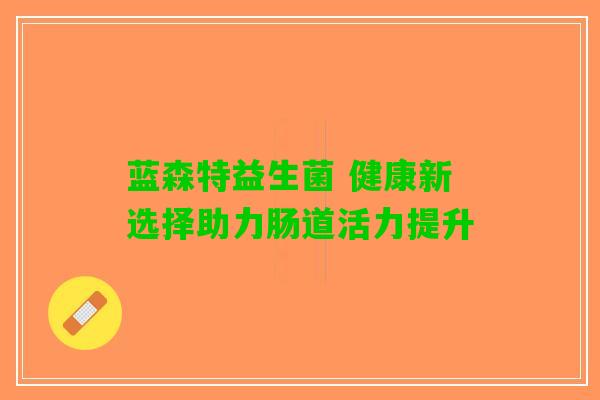 蓝森特益生菌 健康新选择助力肠道活力提升