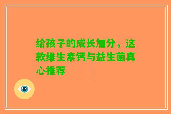 给孩子的成长加分,这款维生素钙与益生菌真心推荐 给孩子的成长加分,这款维生素钙与益生菌真心推荐