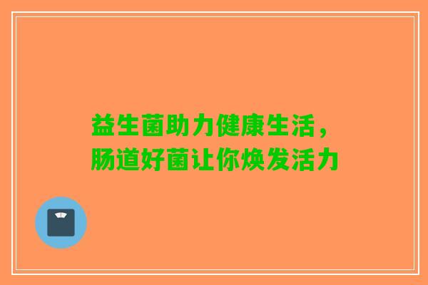 益生菌助力健康生活，肠道好菌让你焕发活力
