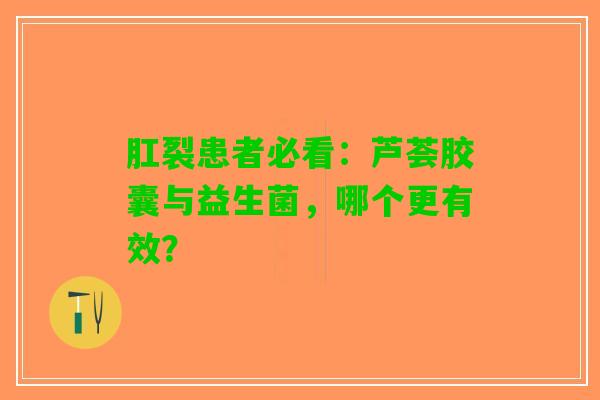 肛裂患者必看：芦荟胶囊与益生菌，哪个更有效？