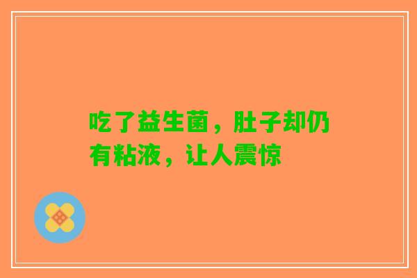 吃了益生菌，肚子却仍有粘液，让人震惊