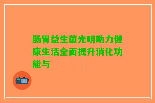 肠胃益生菌光明助力健康生活全面提升消化功能与