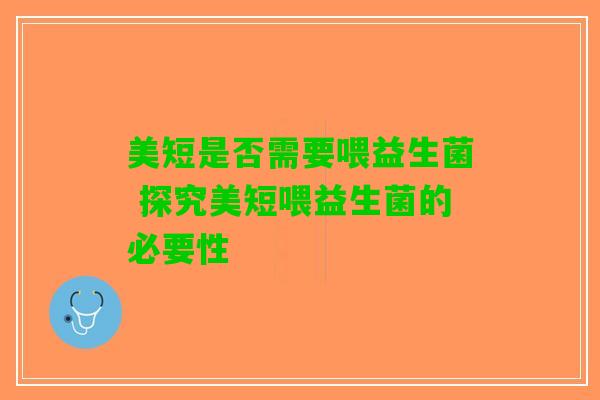 美短是否需要喂益生菌 探究美短喂益生菌的必要性