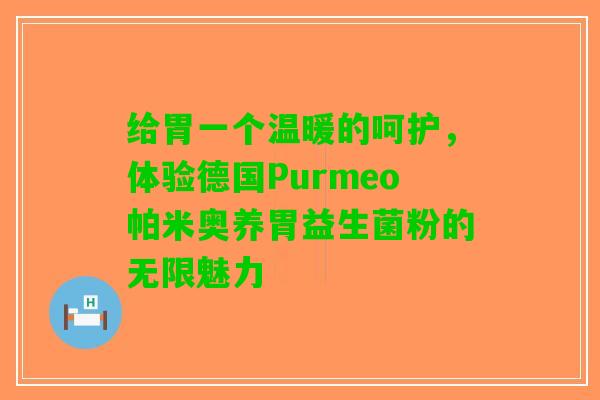 给胃一个温暖的呵护，体验德国Purmeo帕米奥养胃益生菌粉的无限魅力