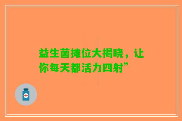 益生菌摊位大揭晓，让你每天都活力四射”