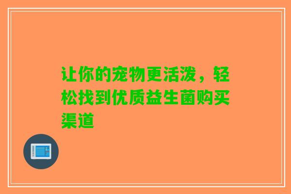 让你的宠物更活泼，轻松找到优质益生菌购买渠道