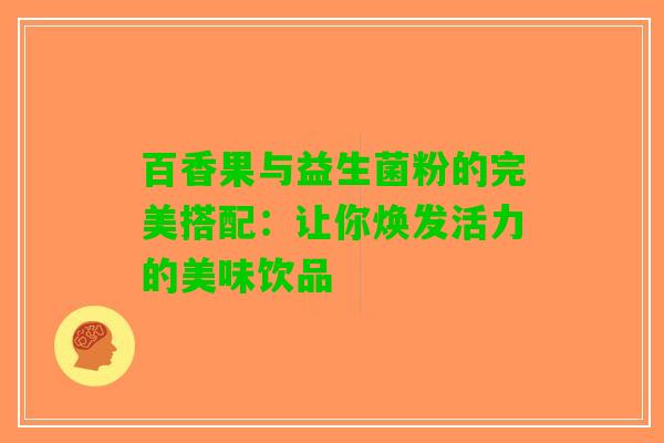 百香果与益生菌粉的完美搭配：让你焕发活力的美味饮品