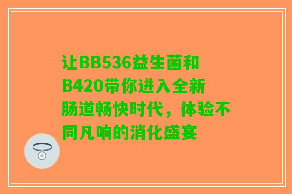 让BB536益生菌和B420带你进入全新肠道畅快时代，体验不同凡响的消化盛宴