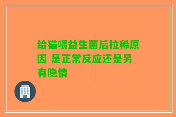 给猫喂益生菌后拉稀原因 是正常反应还是另有隐情
