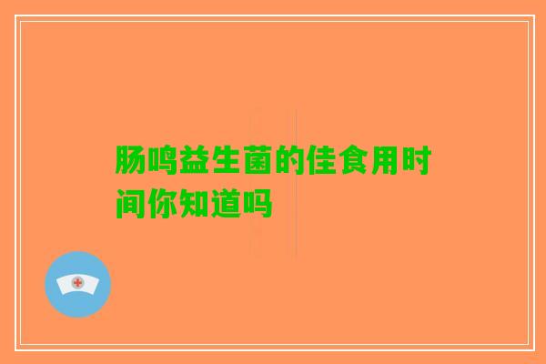 肠鸣益生菌的佳食用时间你知道吗