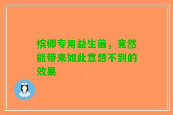 槟榔专用益生菌，竟然能带来如此意想不到的效果