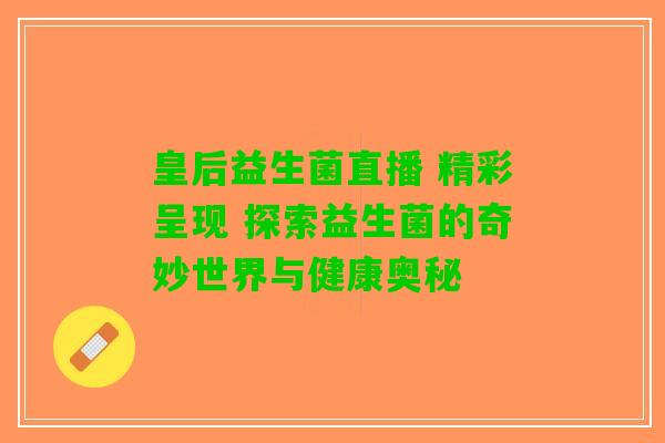 皇后益生菌直播 精彩呈现 探索益生菌的奇妙世界与健康奥秘