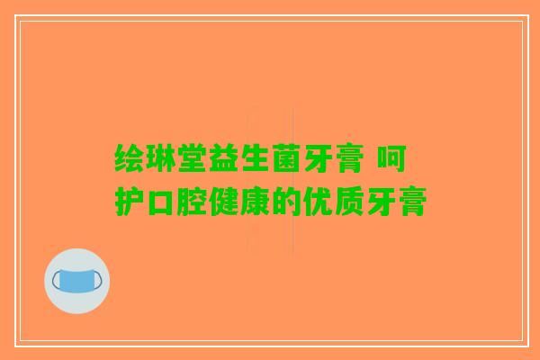 绘琳堂益生菌牙膏 呵护口腔健康的优质牙膏