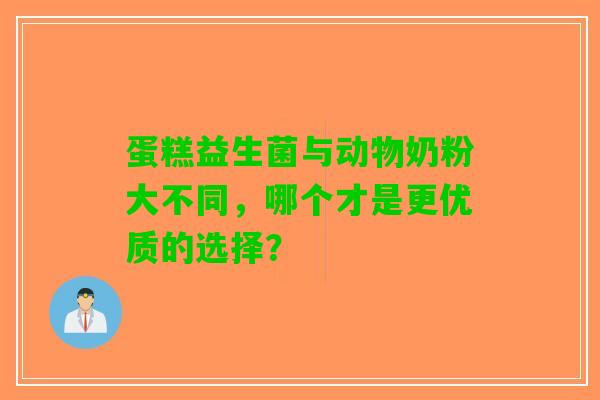 蛋糕益生菌与动物奶粉大不同，哪个才是更优质的选择？