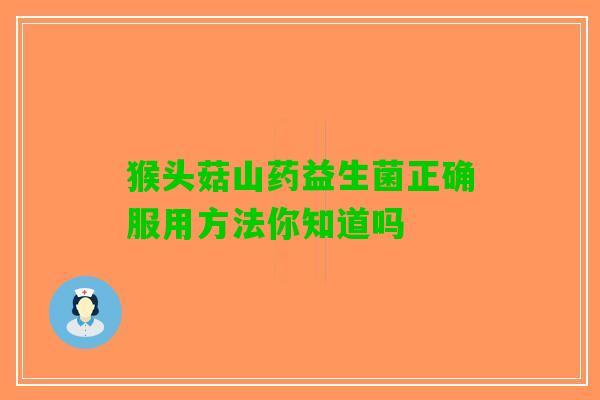 猴头菇山药益生菌正确服用方法你知道吗 猴头菇山药益生菌正确服用方法你知道吗