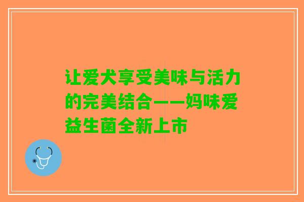 让爱犬享受美味与活力的完美结合——妈味爱益生菌全新上市