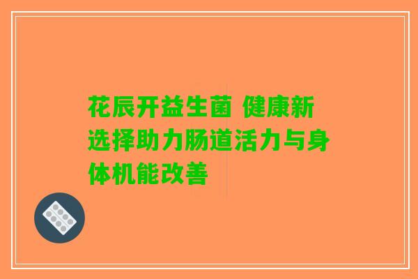 花辰开益生菌 健康新选择助力肠道活力与身体机能改善