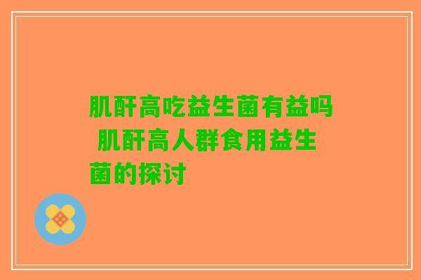 肌酐高吃益生菌有益吗 肌酐高人群食用益生菌的探讨