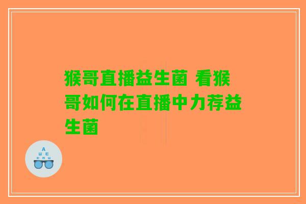 猴哥直播益生菌 看猴哥如何在直播中力荐益生菌
