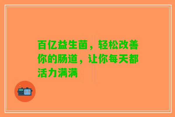 百亿益生菌，轻松改善你的肠道，让你每天都活力满满