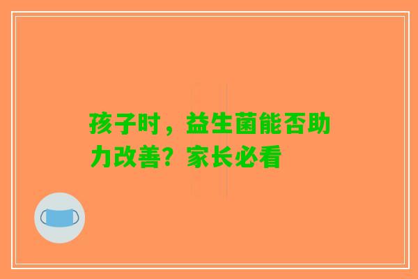 孩子时，益生菌能否助力改善？家长必看