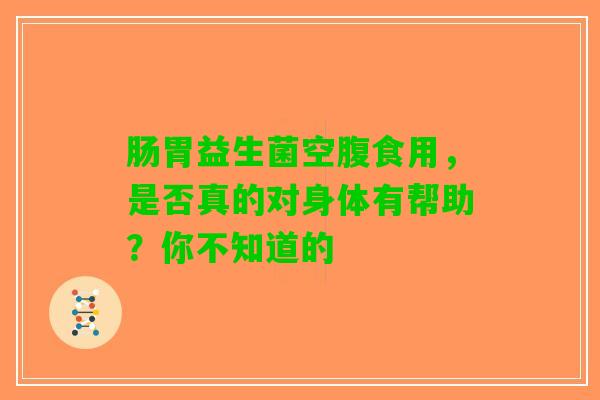 肠胃益生菌空腹食用，是否真的对身体有帮助？你不知道的