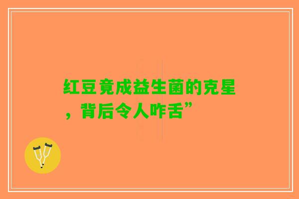 红豆竟成益生菌的克星，背后令人咋舌”