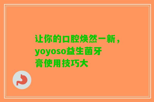让你的口腔焕然一新，yoyoso益生菌牙膏使用技巧大