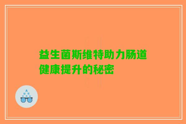 益生菌斯维特助力肠道健康提升的秘密