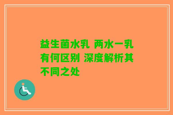 益生菌水乳 两水一乳有何区别 深度解析其不同之处