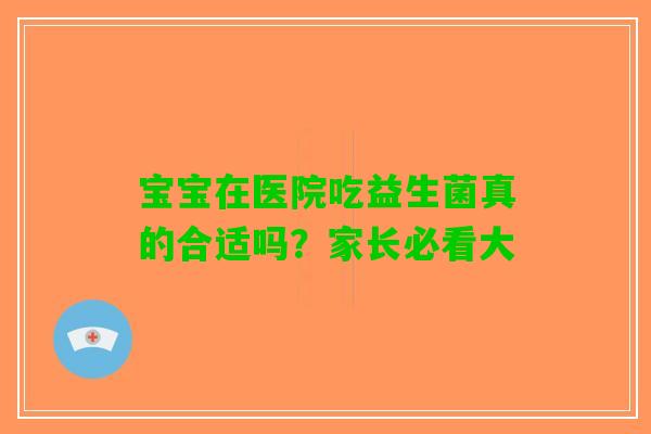 宝宝在医院吃益生菌真的合适吗?家长必看大 宝宝在医院吃益生菌真的合适吗?家长必看大
