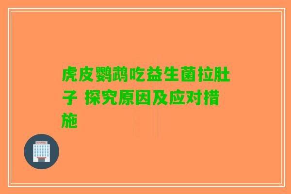 虎皮鹦鹉吃益生菌拉肚子 探究原因及应对措施