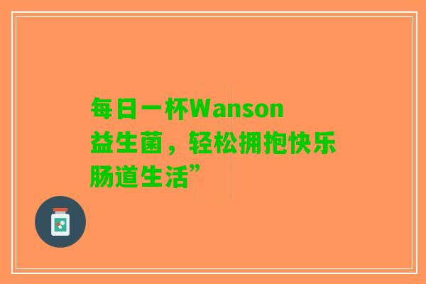 每日一杯Wanson益生菌，轻松拥抱快乐肠道生活”