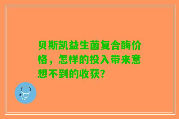 贝斯凯益生菌复合酶价格，怎样的投入带来意想不到的收获？