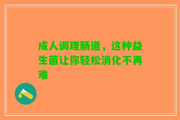 成人调理肠道，这种益生菌让你轻松消化不再难