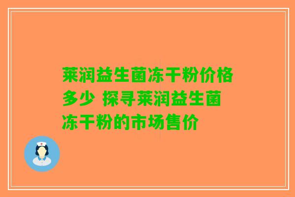 莱润益生菌冻干粉价格多少 探寻莱润益生菌冻干粉的市场售价