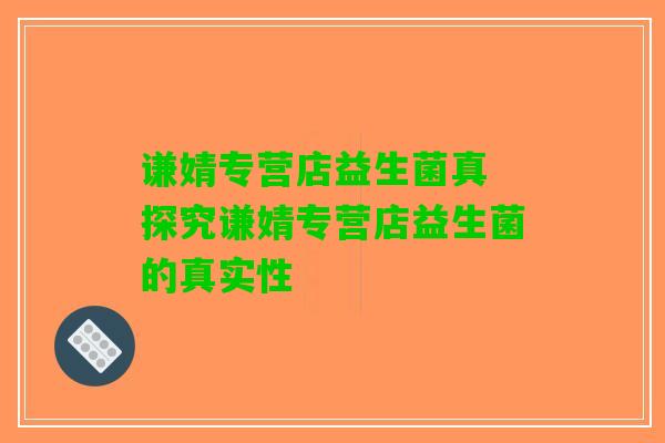 谦婧专营店益生菌真 探究谦婧专营店益生菌的真实性